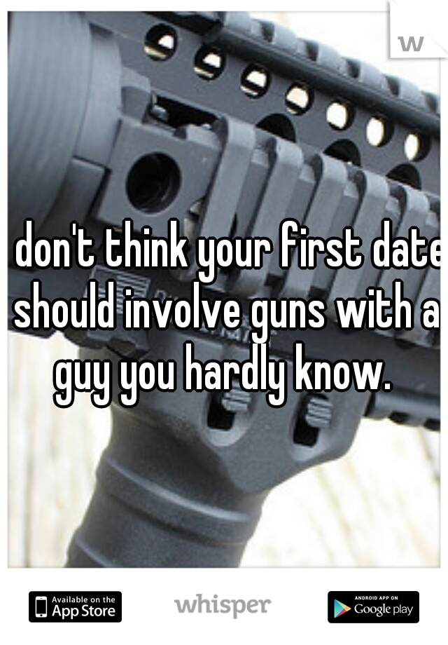 I don't think your first date should involve guns with a guy you hardly know. 