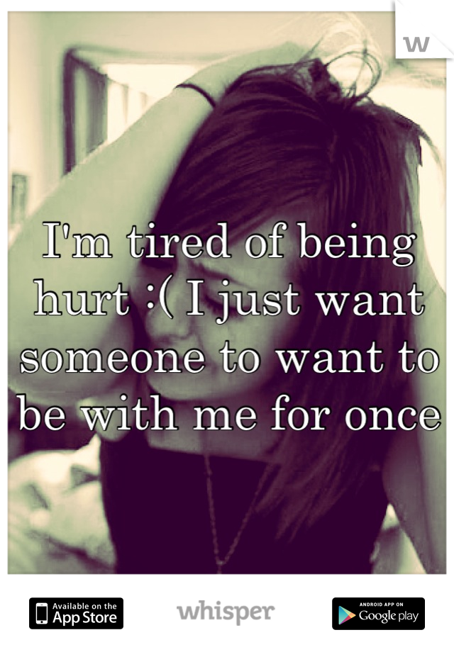 I'm tired of being hurt :( I just want someone to want to be with me for once