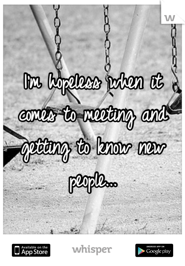 I'm hopeless when it comes to meeting and getting to know new people...