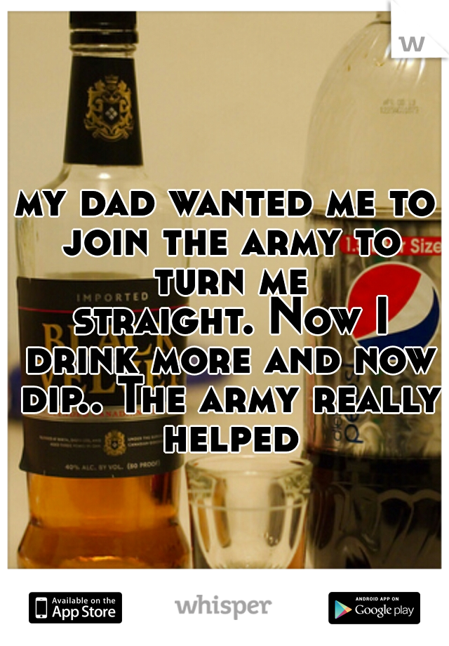 my dad wanted me to join the army to turn me straight.
Now I drink more and now dip.. The army really helped