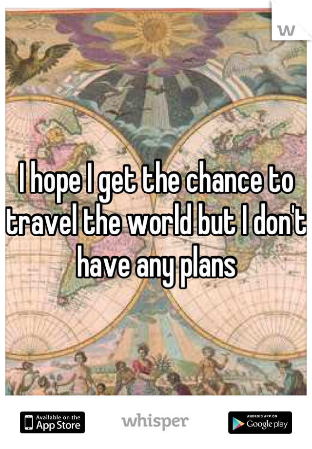 I hope I get the chance to travel the world but I don't have any plans