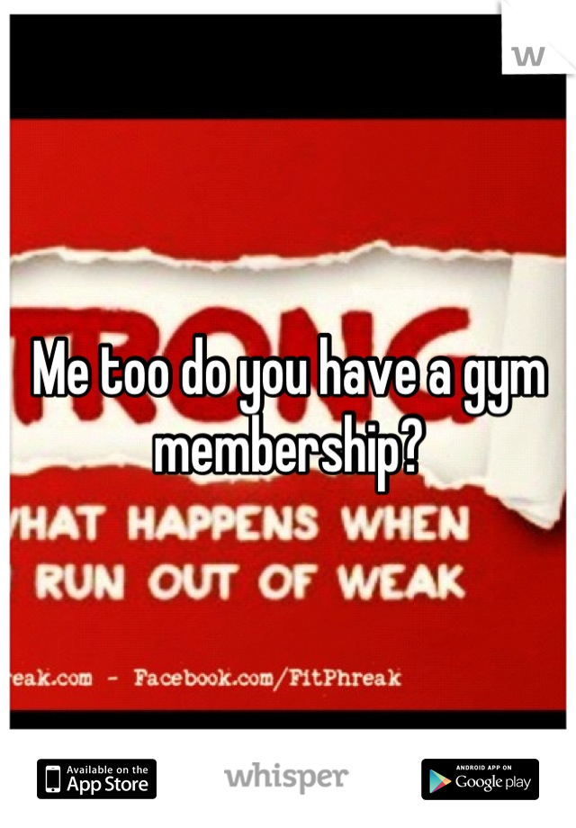 Me too do you have a gym membership?