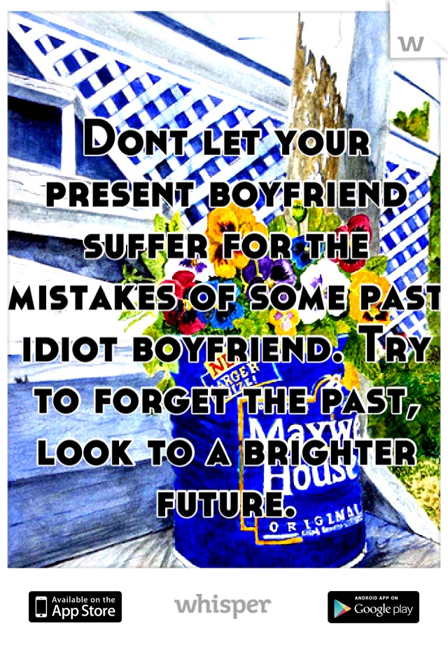 Dont let your present boyfriend suffer for the mistakes of some past idiot boyfriend. Try to forget the past, look to a brighter future.