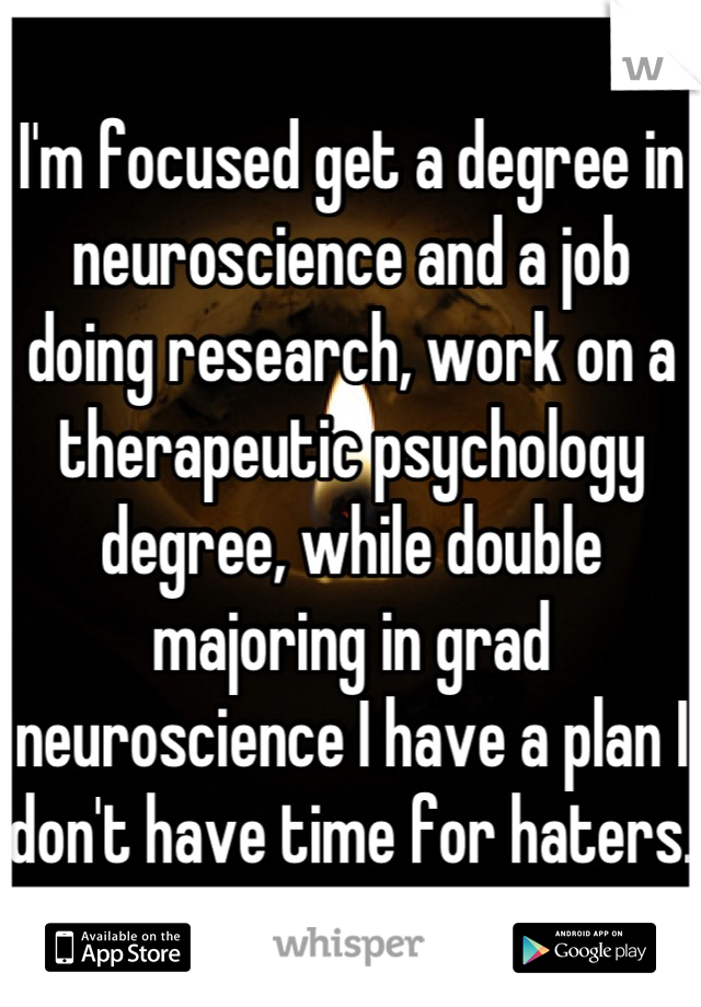 I'm focused get a degree in neuroscience and a job doing research, work on a therapeutic psychology degree, while double majoring in grad neuroscience I have a plan I don't have time for haters.