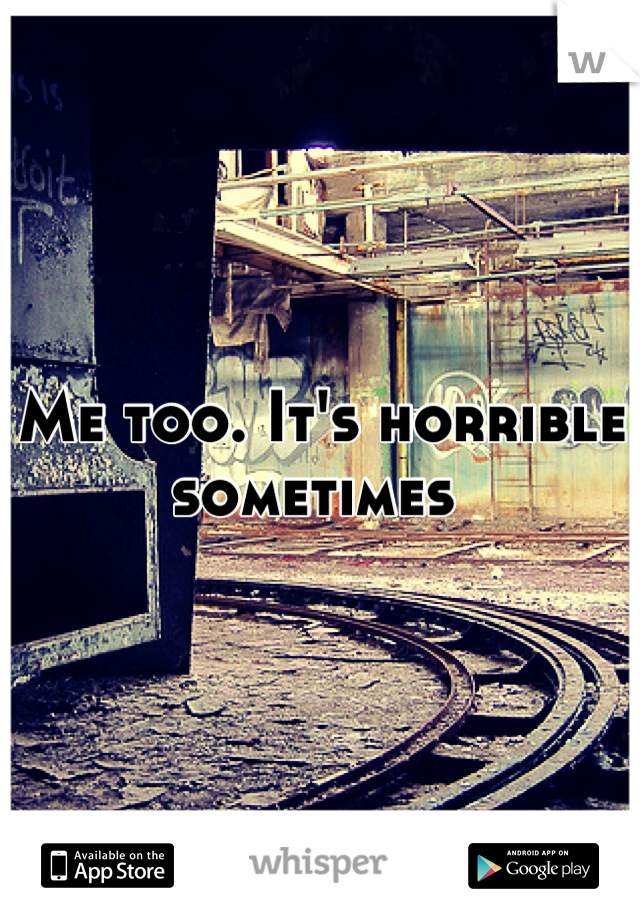 Me too. It's horrible sometimes 