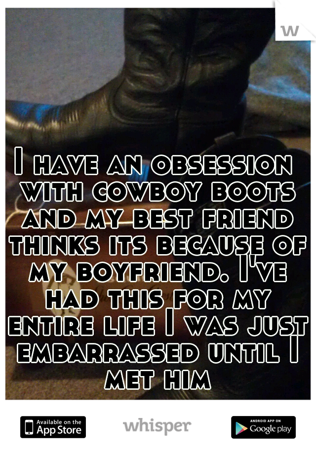 I have an obsession with cowboy boots and my best friend thinks its because of my boyfriend. I've had this for my entire life I was just embarrassed until I met him