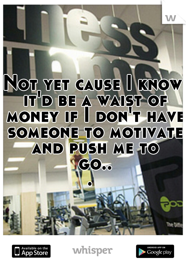 Not yet cause I know it'd be a waist of money if I don't have someone to motivate and push me to go... 
