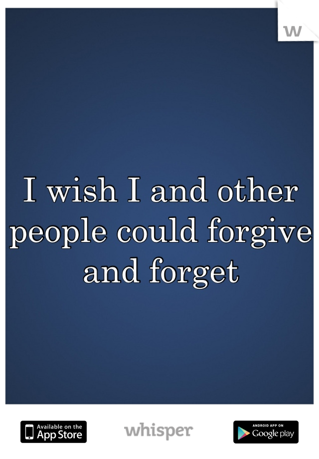 I wish I and other people could forgive and forget