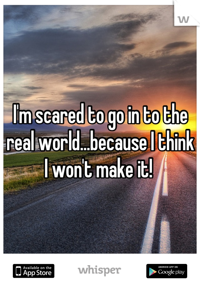 I'm scared to go in to the real world...because I think I won't make it! 