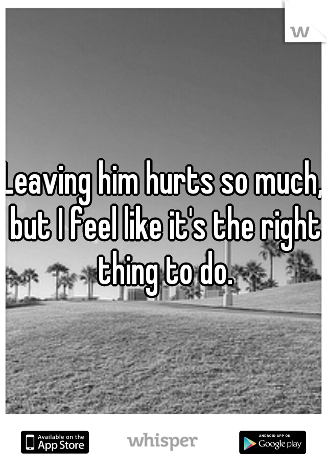 Leaving him hurts so much, but I feel like it's the right thing to do.