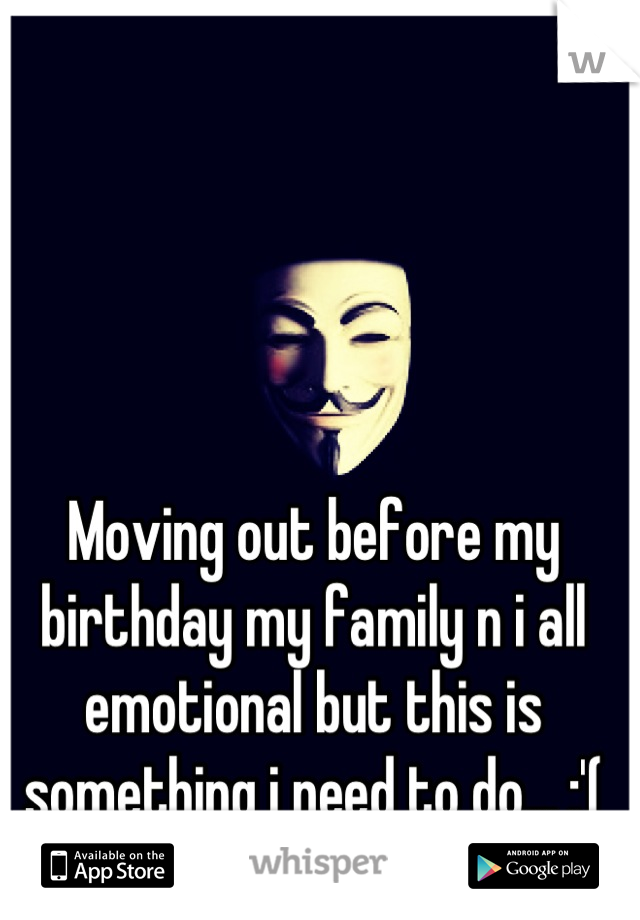 Moving out before my birthday my family n i all emotional but this is something i need to do... :'(
