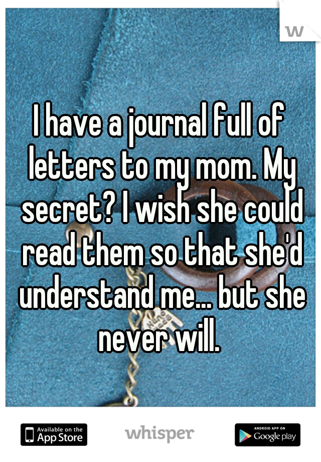 I have a journal full of letters to my mom. My secret? I wish she could read them so that she'd understand me... but she never will. 