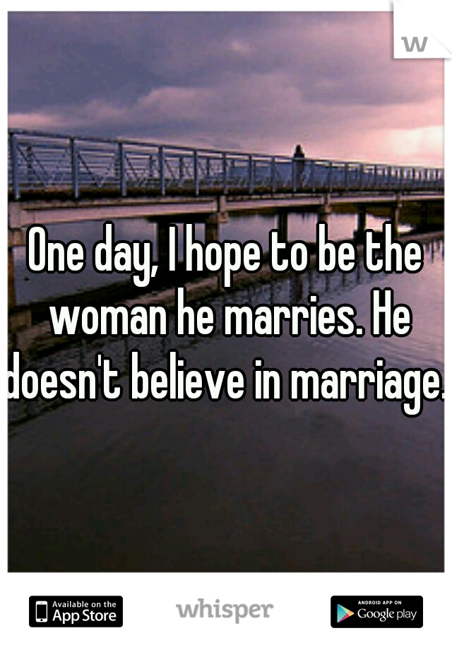 One day, I hope to be the woman he marries. He doesn't believe in marriage. 