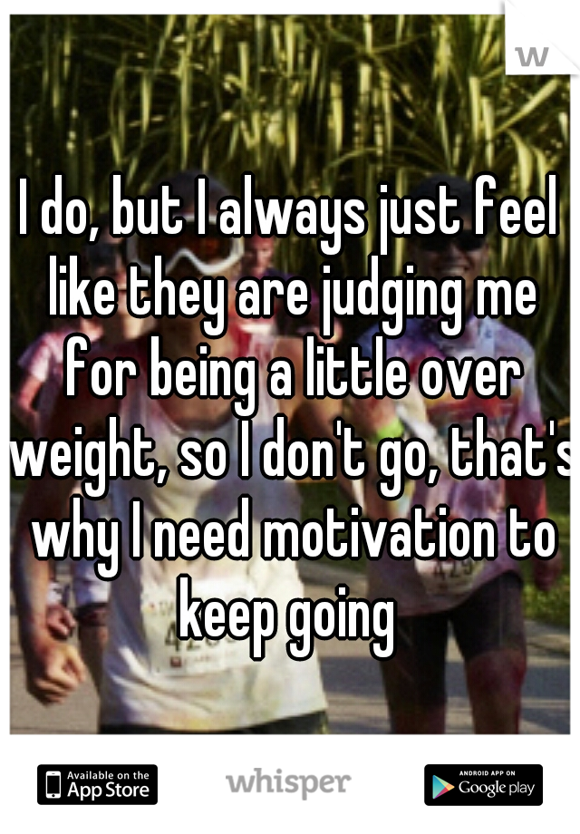 I do, but I always just feel like they are judging me for being a little over weight, so I don't go, that's why I need motivation to keep going 