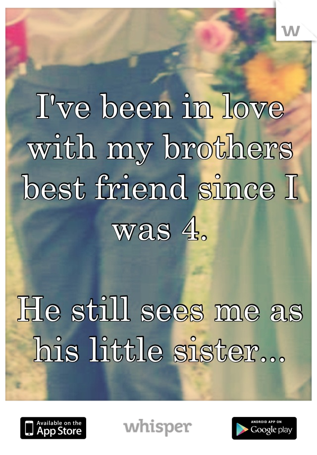 I've been in love with my brothers best friend since I was 4. 

He still sees me as his little sister...