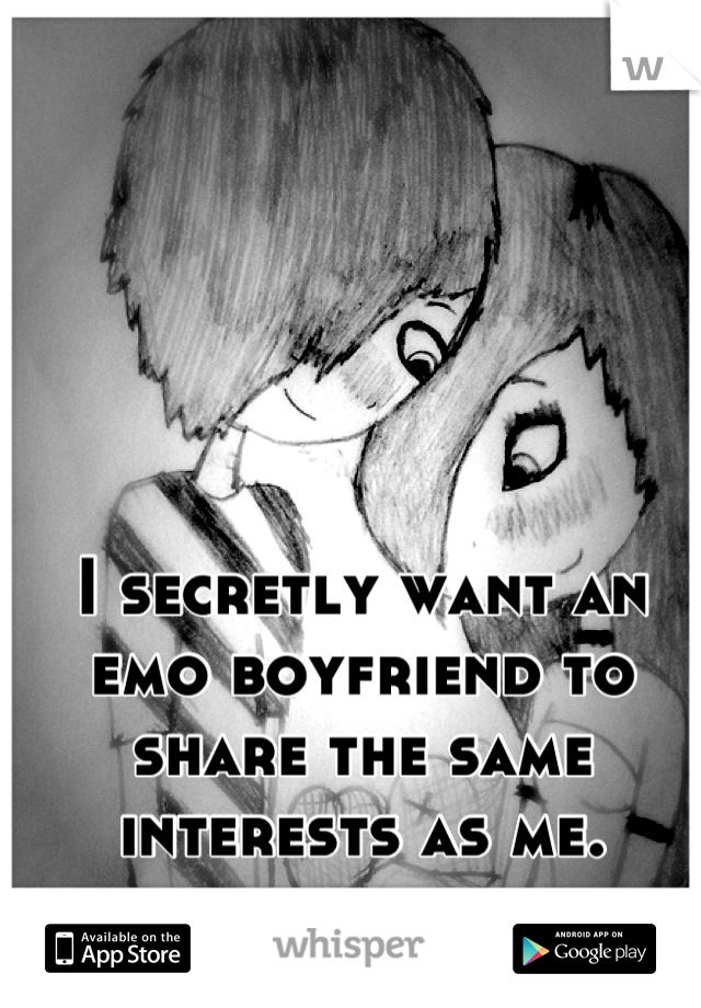 I secretly want an emo boyfriend to share the same interests as me.
