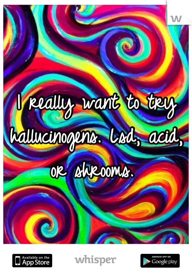 I really want to try hallucinogens. Lsd, acid, or shrooms. 