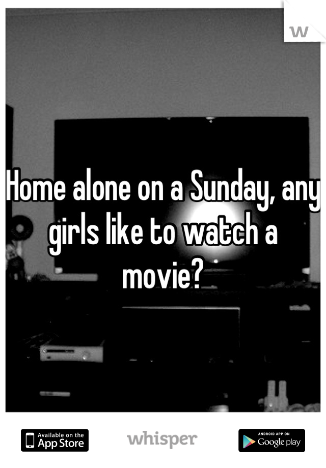 Home alone on a Sunday, any girls like to watch a movie?