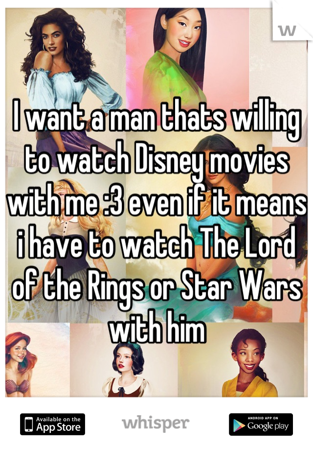I want a man thats willing to watch Disney movies with me :3 even if it means i have to watch The Lord of the Rings or Star Wars with him