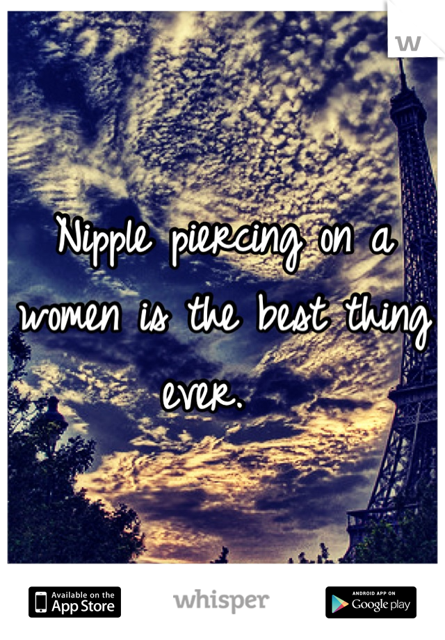 Nipple piercing on a women is the best thing ever.  