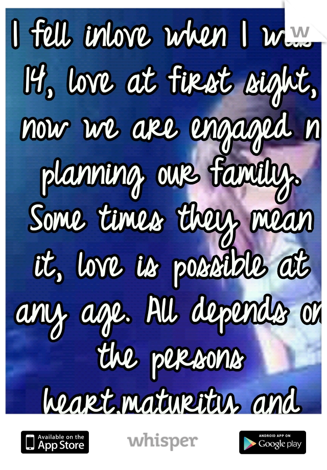I fell inlove when I was 14, love at first sight, now we are engaged n planning our family. Some times they mean it, love is possible at any age. All depends on the persons heart,maturity and mind.  