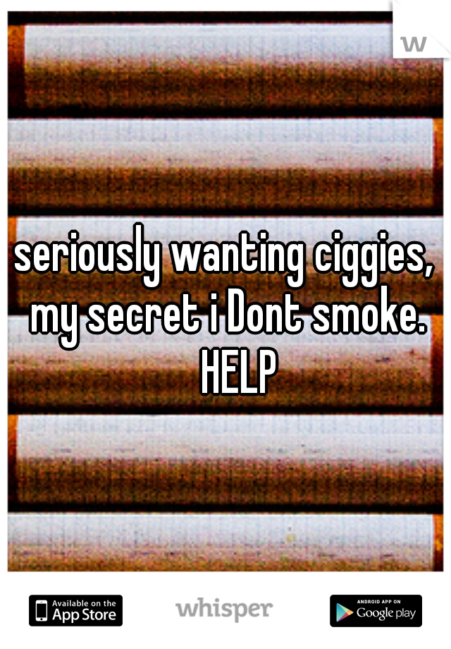 seriously wanting ciggies, my secret i Dont smoke. 
HELP