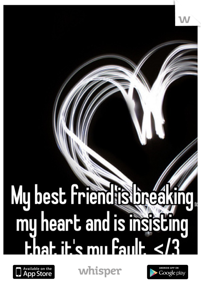 My best friend is breaking my heart and is insisting that it's my fault. </3
