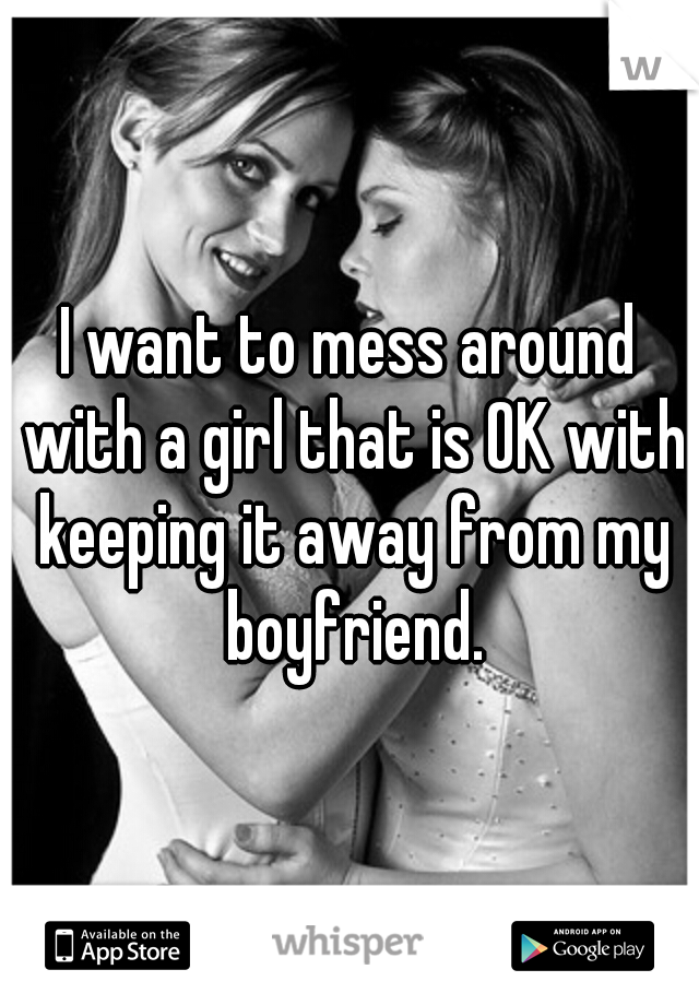 I want to mess around with a girl that is OK with keeping it away from my boyfriend.