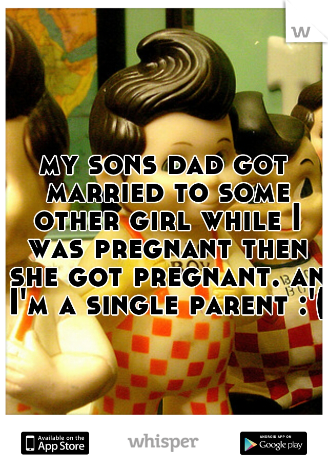 my sons dad got married to some other girl while I was pregnant then she got pregnant. an I'm a single parent :'(
