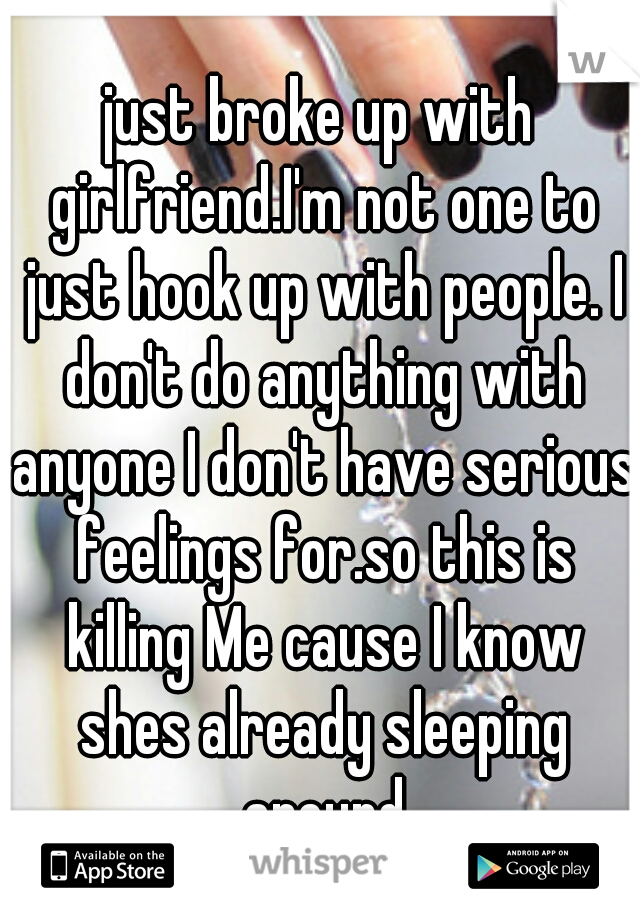 just broke up with girlfriend.I'm not one to just hook up with people. I don't do anything with anyone I don't have serious feelings for.so this is killing Me cause I know shes already sleeping around