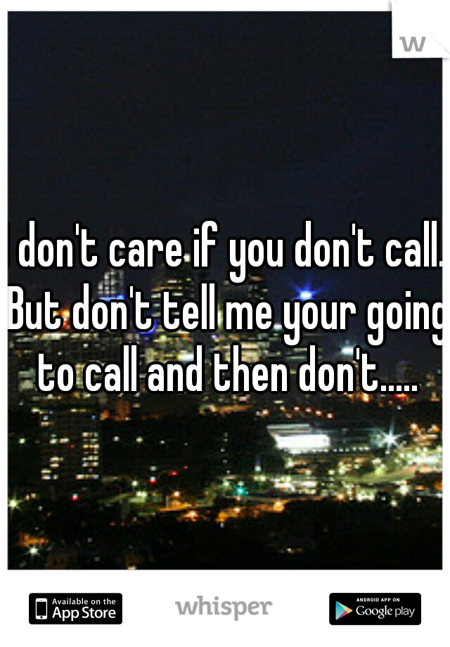I don't care if you don't call. But don't tell me your going to call and then don't.....