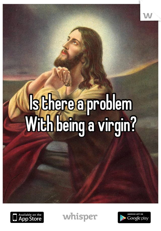 Is there a problem
With being a virgin?