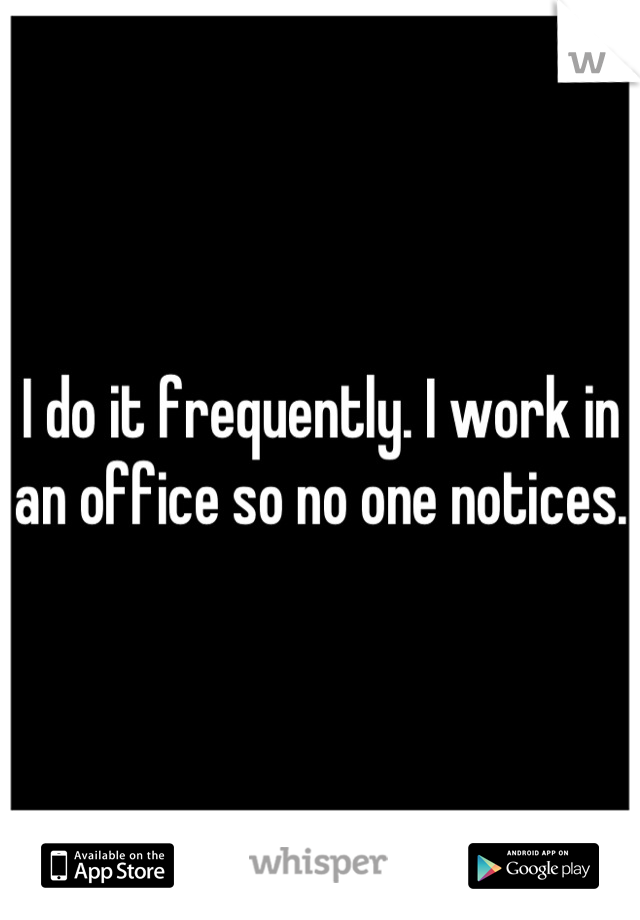 I do it frequently. I work in an office so no one notices. 