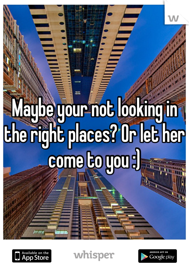 Maybe your not looking in the right places? Or let her come to you :)