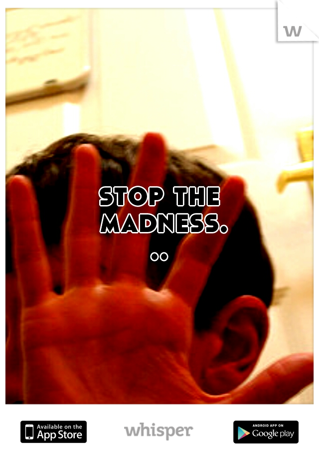 stop the madness...