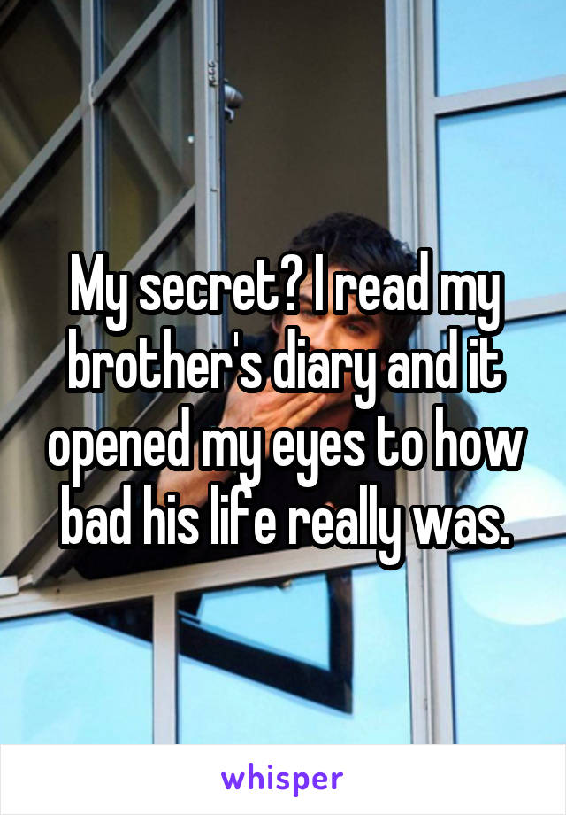 My secret? I read my brother's diary and it opened my eyes to how bad his life really was.