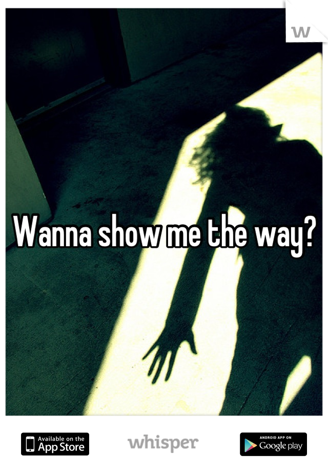Wanna show me the way?