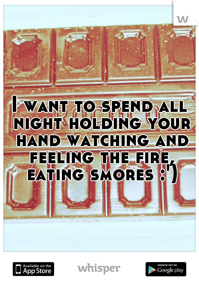 I want to spend all night holding your hand watching and feeling the fire, eating smores :')