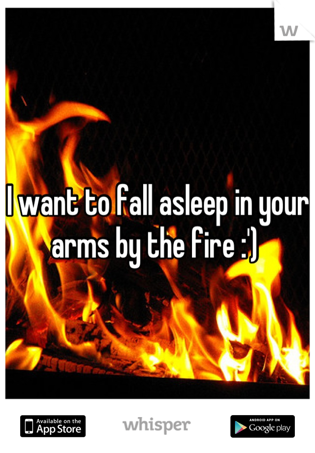 I want to fall asleep in your arms by the fire :') 