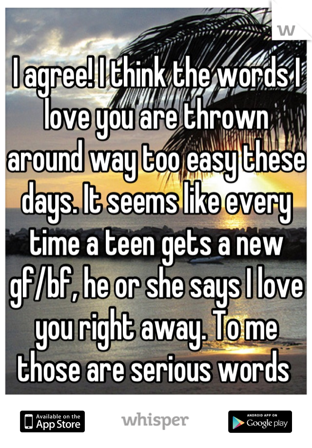 I agree! I think the words I love you are thrown around way too easy these days. It seems like every time a teen gets a new gf/bf, he or she says I love you right away. To me those are serious words 