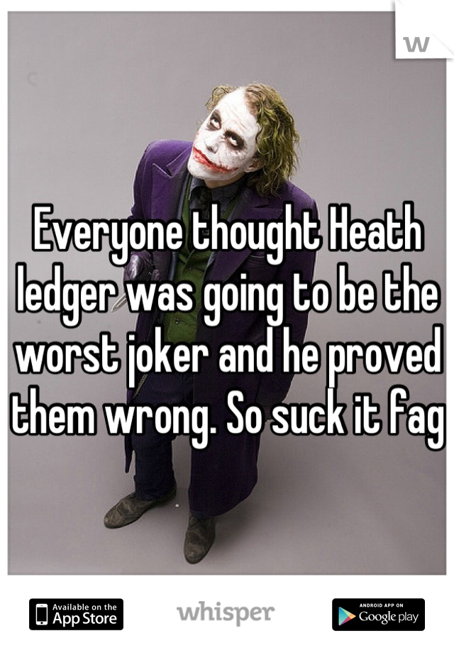 Everyone thought Heath ledger was going to be the worst joker and he proved them wrong. So suck it fag
