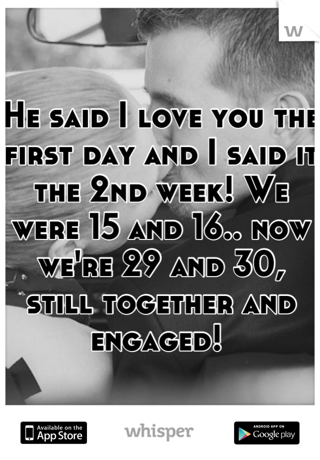 He said I love you the first day and I said it the 2nd week! We were 15 and 16.. now we're 29 and 30, still together and engaged! 