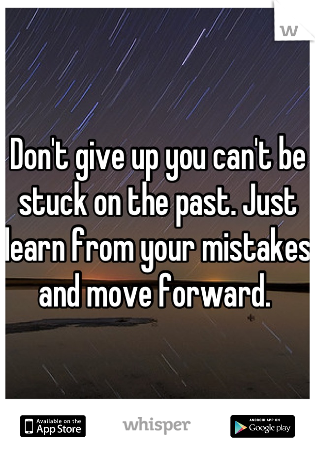 Don't give up you can't be stuck on the past. Just learn from your mistakes and move forward. 
