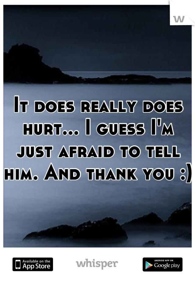 It does really does hurt... I guess I'm just afraid to tell him. And thank you :) 