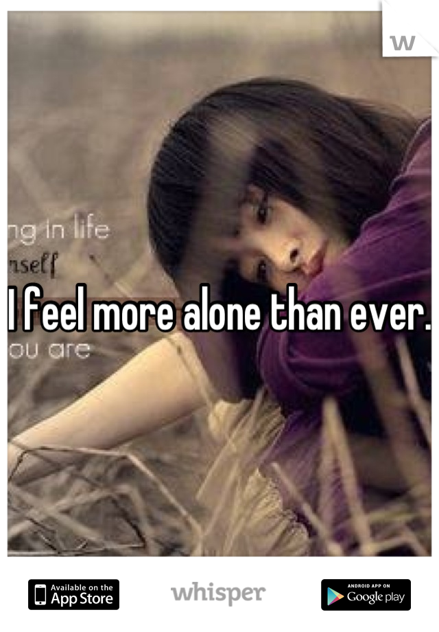 I feel more alone than ever.