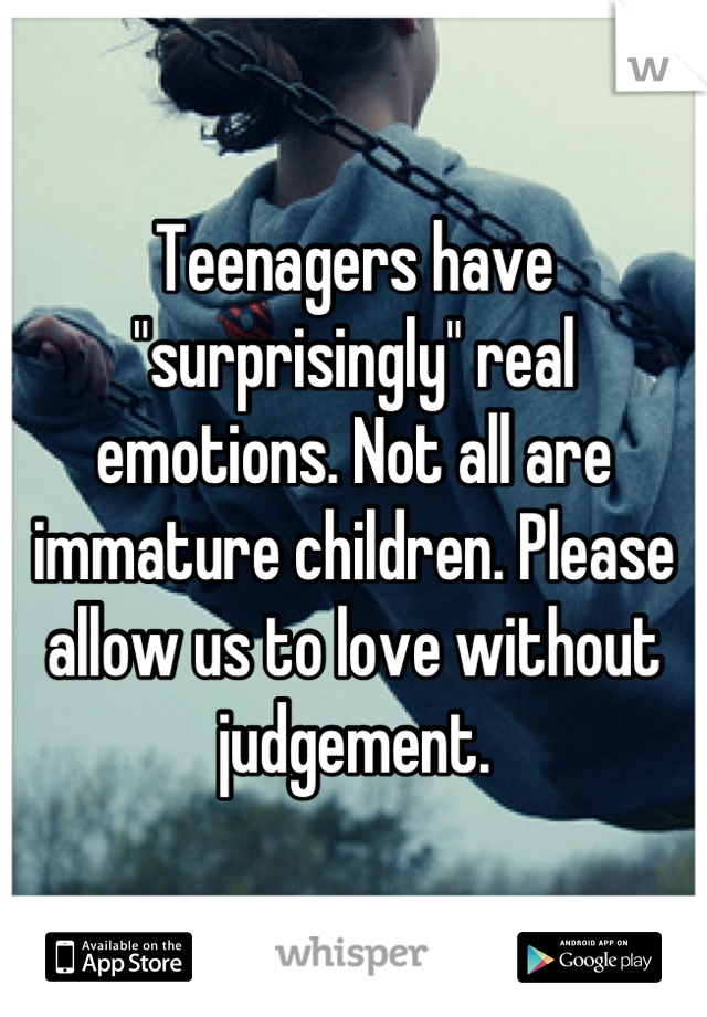 Teenagers have "surprisingly" real emotions. Not all are immature children. Please allow us to love without judgement.