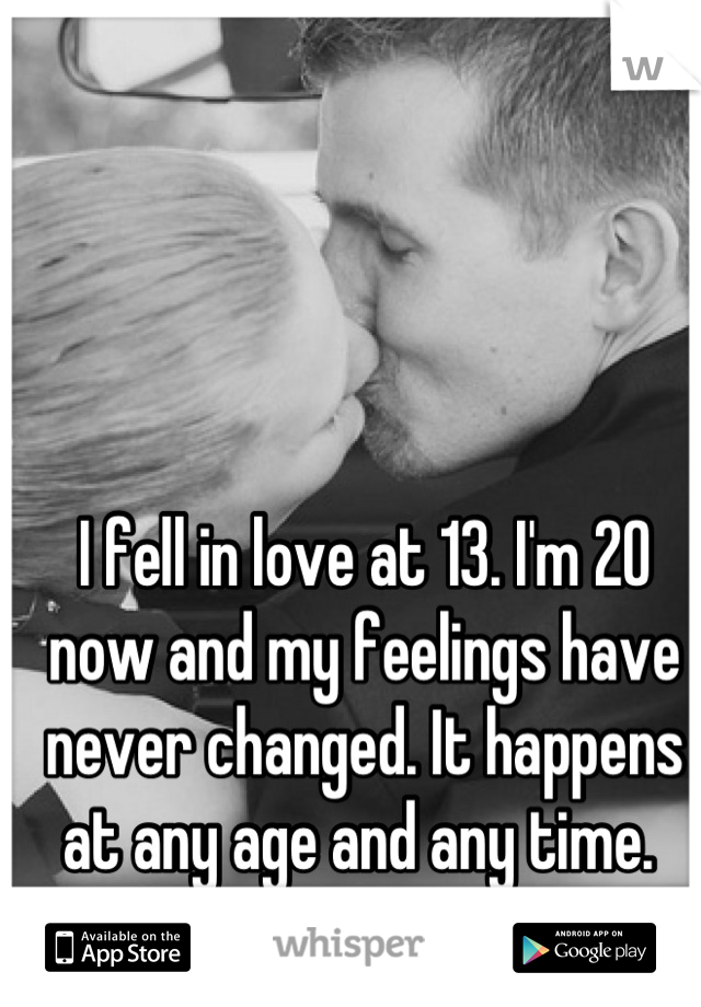 I fell in love at 13. I'm 20 now and my feelings have never changed. It happens at any age and any time. 