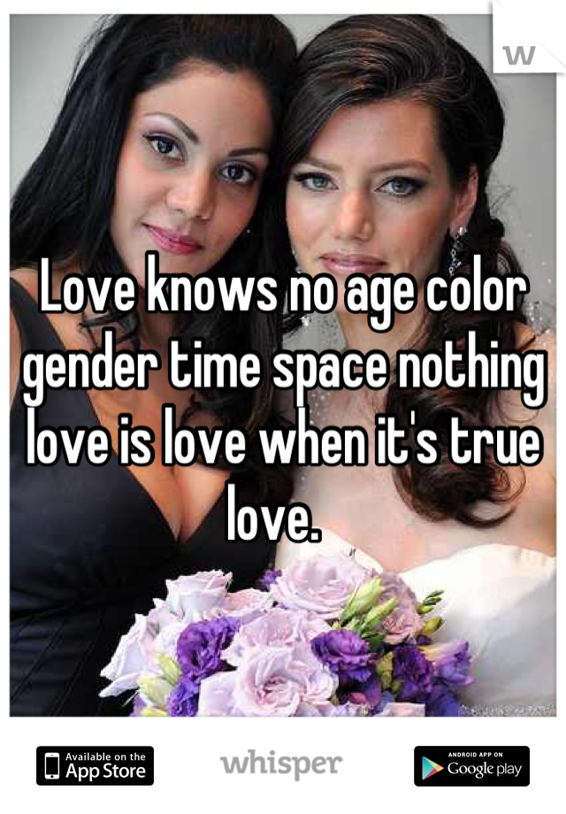 Love knows no age color gender time space nothing love is love when it's true love.  