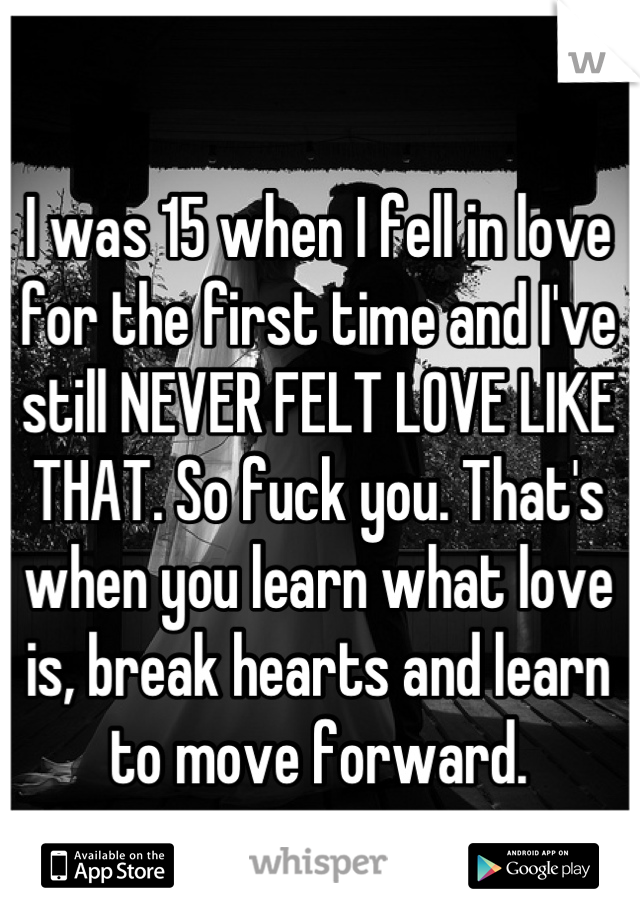 I was 15 when I fell in love for the first time and I've still NEVER FELT LOVE LIKE THAT. So fuck you. That's when you learn what love is, break hearts and learn to move forward.