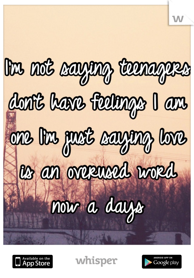 I'm not saying teenagers don't have feelings I am one I'm just saying love is an overused word now a days